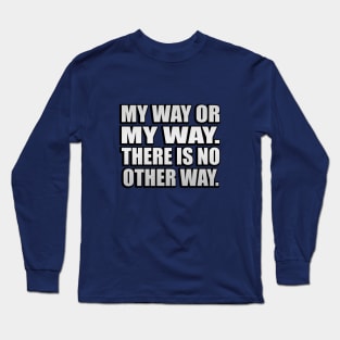 My Way Or My Way. There is No Other Way Long Sleeve T-Shirt